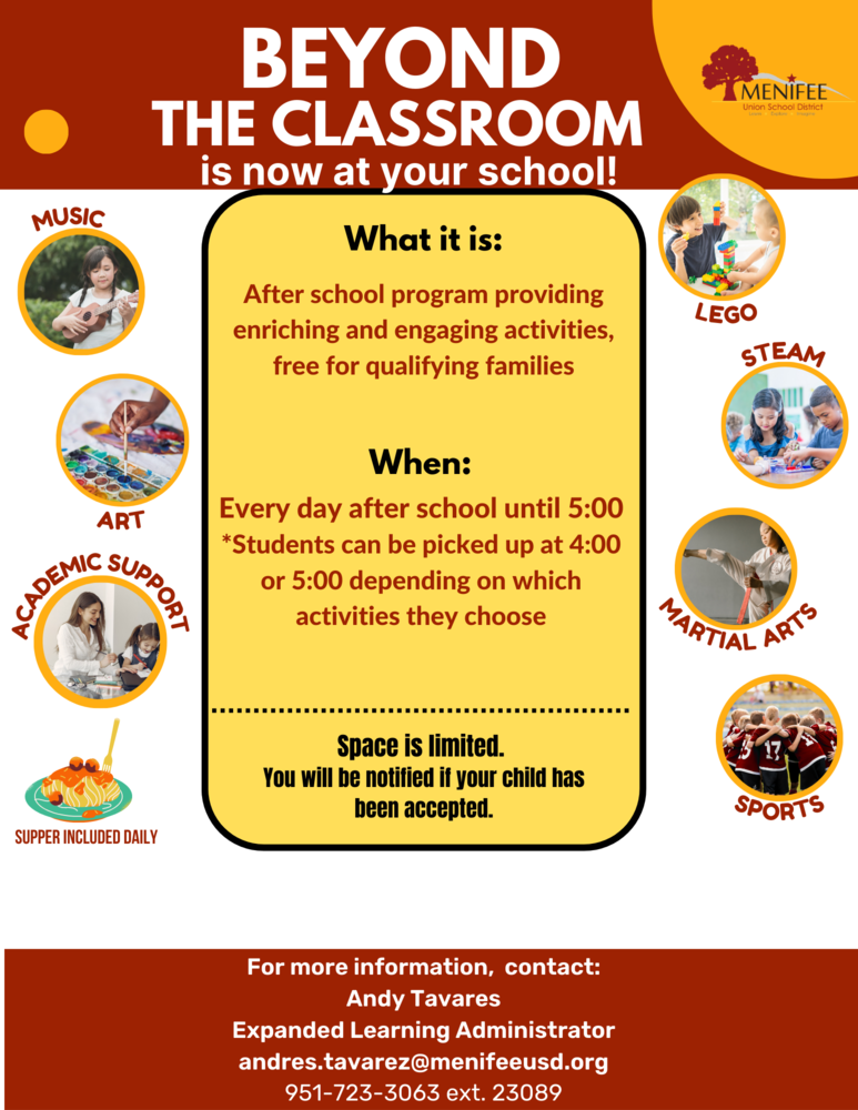 Beyond the Classroom Flier.  Beyond the Classroom is now at your school.  What it is: After school program providing enriching and engaging activities, free for qualifying families.  When: Every day after school until 5:00.  Students can be picked up at 4:00 or 5:00 depending on which activities they choose.  Activities include Lego, music, art, academic support, steam, martial arts, sports.  Supper is included daily.  Space is limited.  